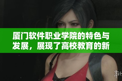 厦门软件职业学院的特色与发展，展现了高校教育的新风貌与机遇