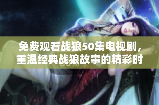 免费观看战狼50集电视剧，重温经典战狼故事的精彩时刻