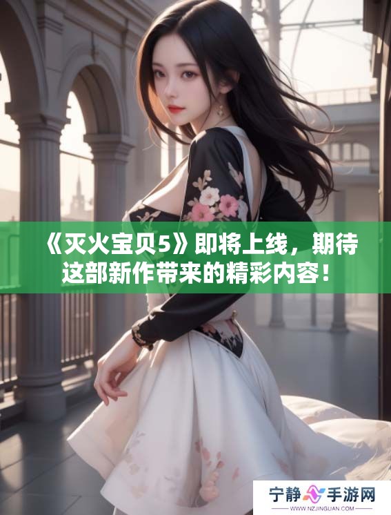 《灭火宝贝5》即将上线，期待这部新作带来的精彩内容！