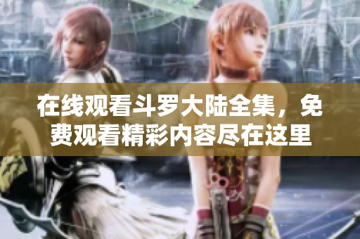 在线观看斗罗大陆全集，免费观看精彩内容尽在这里