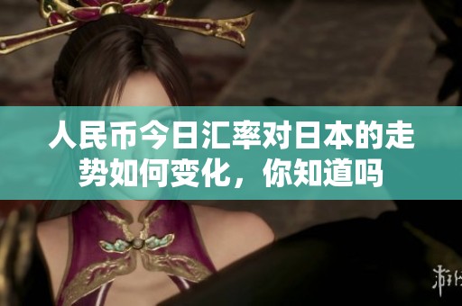 人民币今日汇率对日本的走势如何变化，你知道吗