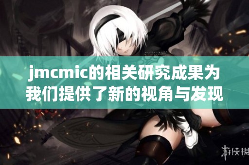 jmcmic的相关研究成果为我们提供了新的视角与发现，值得深入探讨和关注。