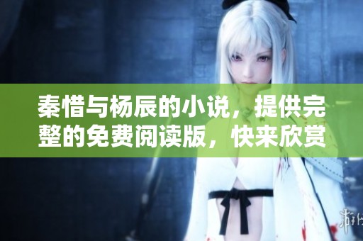 秦惜与杨辰的小说，提供完整的免费阅读版，快来欣赏！