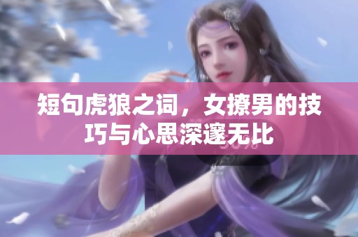 短句虎狼之词，女撩男的技巧与心思深邃无比