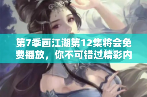 第7季画江湖第12集将会免费播放，你不可错过精彩内容！