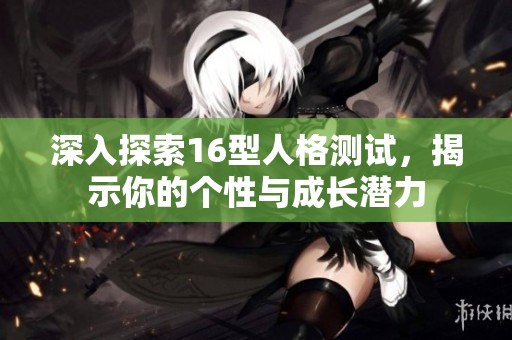 深入探索16型人格测试，揭示你的个性与成长潜力