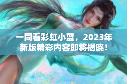 一同看彩虹小蓝，2023年新版精彩内容即将揭晓！