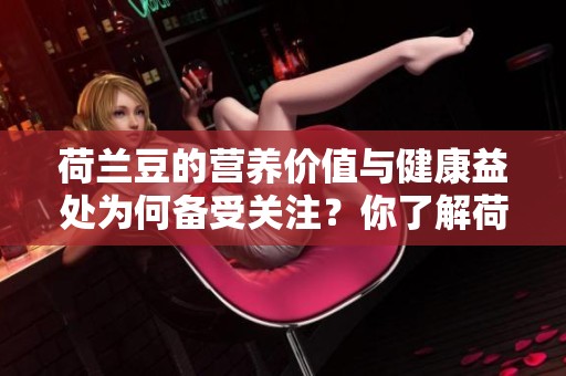 荷兰豆的营养价值与健康益处为何备受关注？你了解荷兰豆吗？