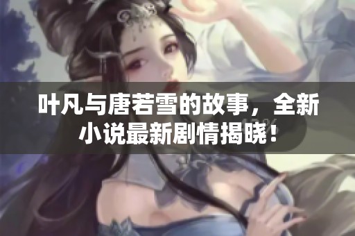 叶凡与唐若雪的故事，全新小说最新剧情揭晓！