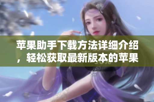 苹果助手下载方法详细介绍，轻松获取最新版本的苹果助手应用。