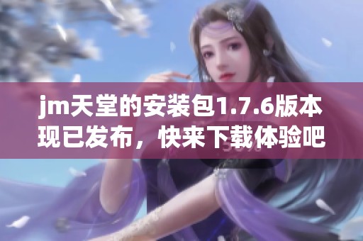 jm天堂的安装包1.7.6版本现已发布，快来下载体验吧！