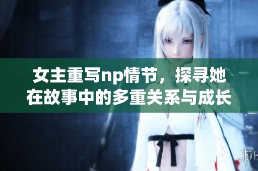 女主重写np情节，探寻她在故事中的多重关系与成长历程