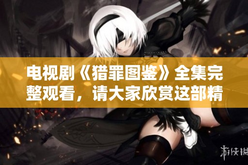 电视剧《猎罪图鉴》全集完整观看，请大家欣赏这部精彩作品！