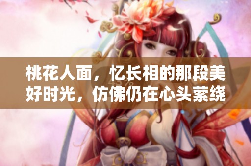 桃花人面，忆长相的那段美好时光，仿佛仍在心头萦绕。