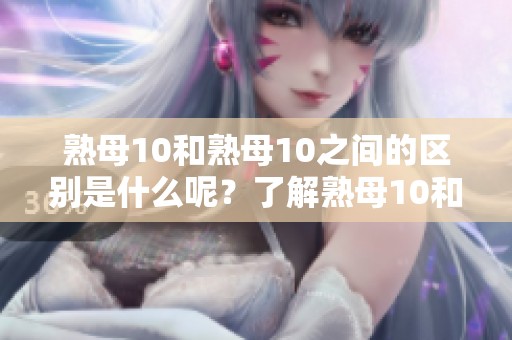 熟母10和熟母10之间的区别是什么呢？了解熟母10和熟母10的不同之处。