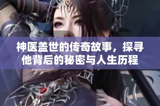 神医盖世的传奇故事，探寻他背后的秘密与人生历程