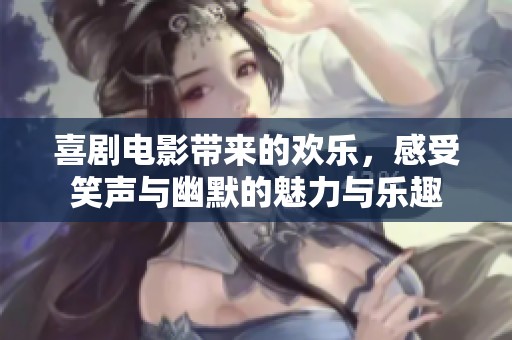 喜剧电影带来的欢乐，感受笑声与幽默的魅力与乐趣