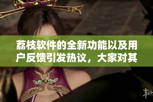 荔枝软件的全新功能以及用户反馈引发热议，大家对其未来充满期待