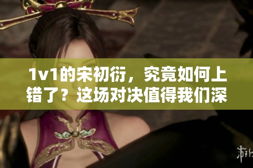 1v1的宋初衍，究竟如何上错了？这场对决值得我们深思。