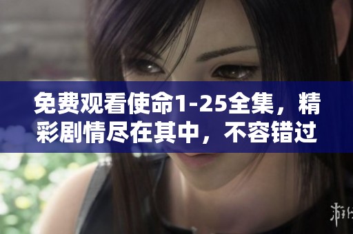 免费观看使命1-25全集，精彩剧情尽在其中，不容错过！