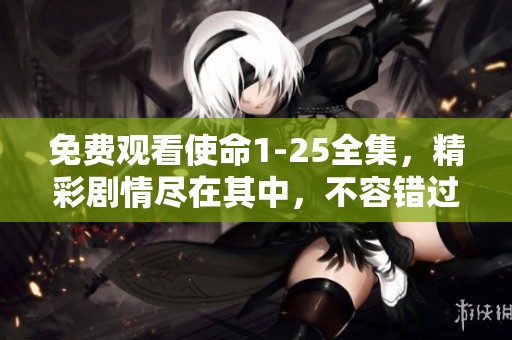 免费观看使命1-25全集，精彩剧情尽在其中，不容错过！