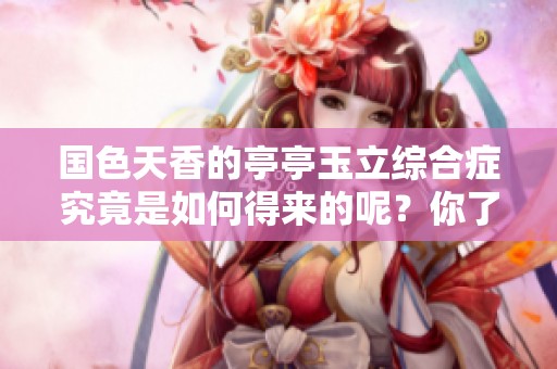 国色天香的亭亭玉立综合症究竟是如何得来的呢？你了解吗？