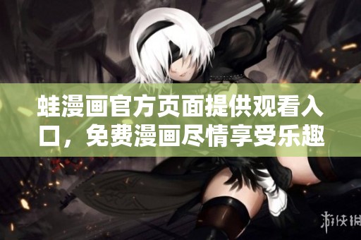 蛙漫画官方页面提供观看入口，免费漫画尽情享受乐趣！