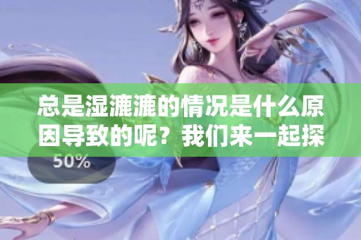 总是湿漉漉的情况是什么原因导致的呢？我们来一起探讨一下。