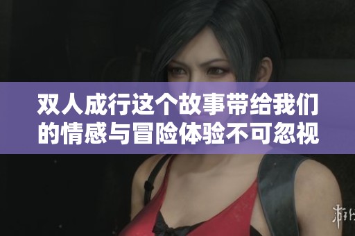 双人成行这个故事带给我们的情感与冒险体验不可忽视