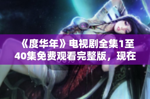 《度华年》电视剧全集1至40集免费观看完整版，现在就来体验精彩内容！