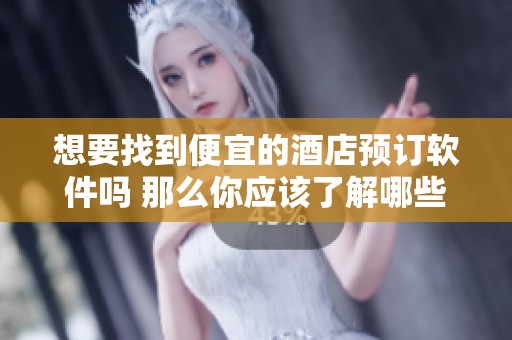想要找到便宜的酒店预订软件吗 那么你应该了解哪些选择比较优惠