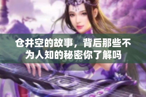 仓井空的故事，背后那些不为人知的秘密你了解吗