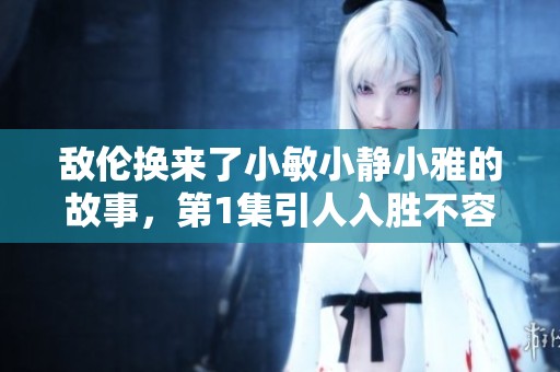 敌伦换来了小敏小静小雅的故事，第1集引人入胜不容错过