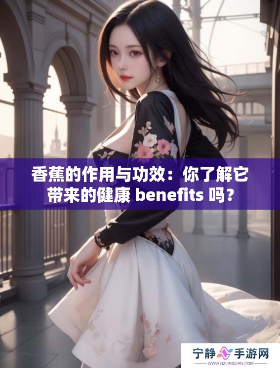 香蕉的作用与功效：你了解它带来的健康 benefits 吗？
