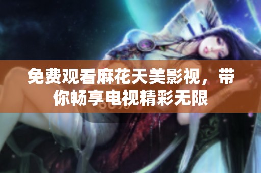 免费观看麻花天美影视，带你畅享电视精彩无限