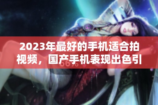 2023年最好的手机适合拍视频，国产手机表现出色引人瞩目