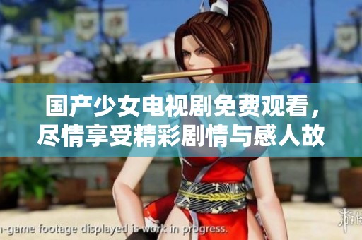 国产少女电视剧免费观看，尽情享受精彩剧情与感人故事