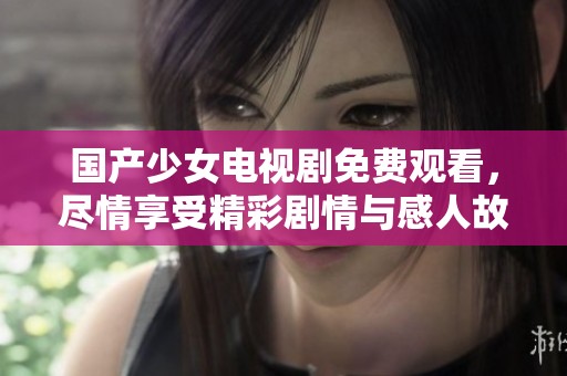 国产少女电视剧免费观看，尽情享受精彩剧情与感人故事