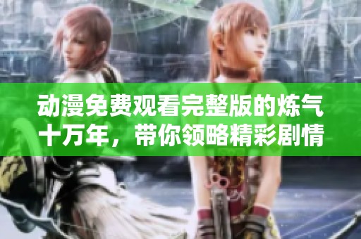 动漫免费观看完整版的炼气十万年，带你领略精彩剧情与热血瞬间