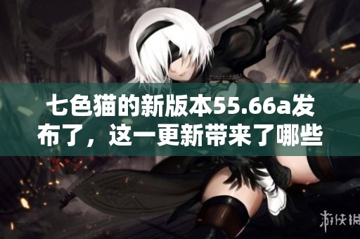 七色猫的新版本55.66a发布了，这一更新带来了哪些新颖的变化呢