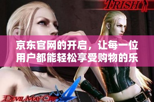 京东官网的开启，让每一位用户都能轻松享受购物的乐趣与便捷服务