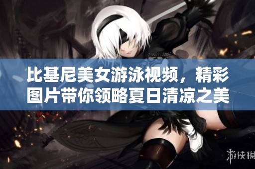 比基尼美女游泳视频，精彩图片带你领略夏日清凉之美