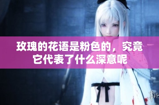 玫瑰的花语是粉色的，究竟它代表了什么深意呢