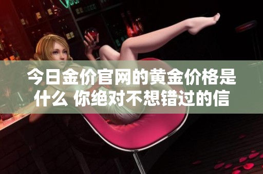 今日金价官网的黄金价格是什么 你绝对不想错过的信息