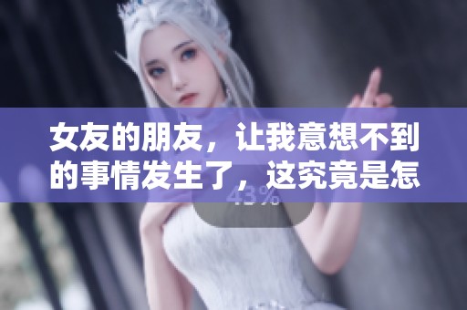 女友的朋友，让我意想不到的事情发生了，这究竟是怎样的缘分呢