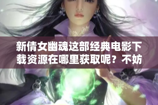 新倩女幽魂这部经典电影下载资源在哪里获取呢？不妨来看看最新的下载方法吧！