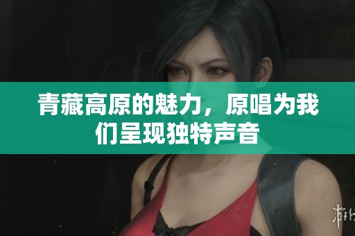 青藏高原的魅力，原唱为我们呈现独特声音