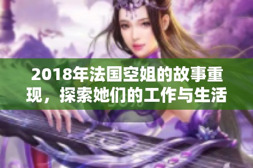 2018年法国空姐的故事重现，探索她们的工作与生活