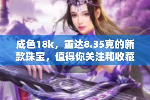 成色18k，重达8.35克的新款珠宝，值得你关注和收藏