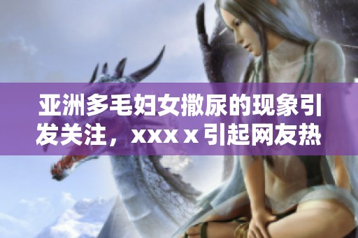 亚洲多毛妇女撒尿的现象引发关注，xxxⅹ引起网友热议与讨论
